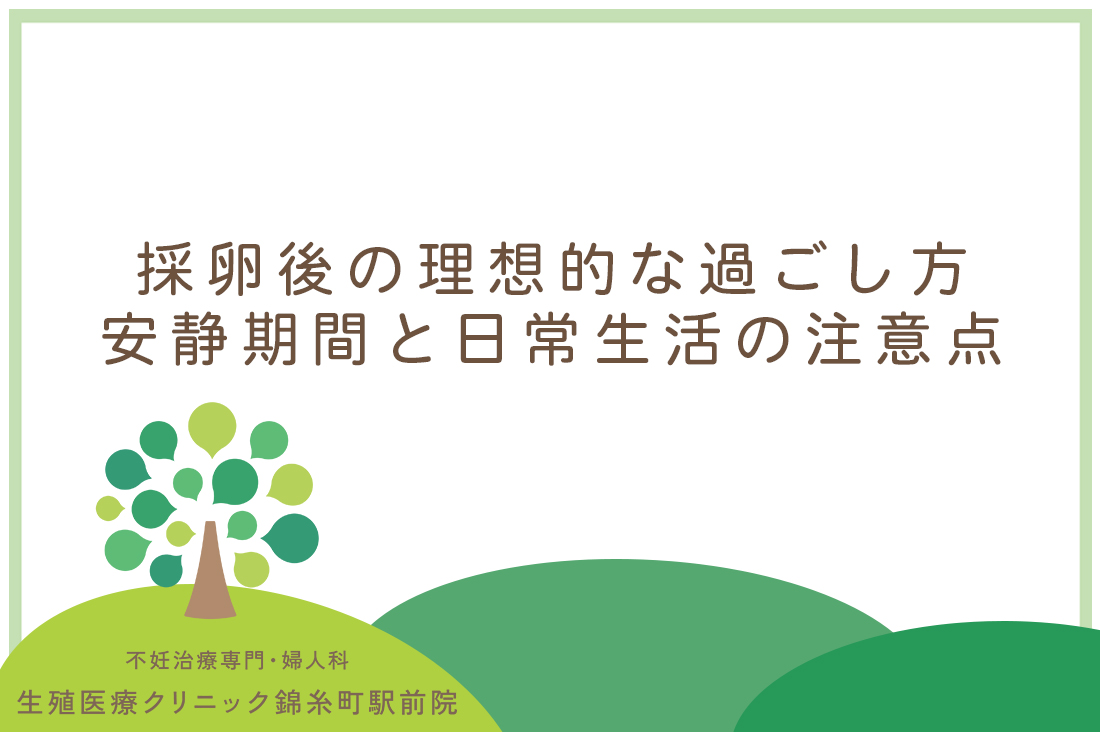 採卵後の理想的な過ごし方が知りたい｜生殖医療専門医が教える安静期間と日常生活の注意点｜不妊治療なら生殖医療クリニック錦糸町駅前院
